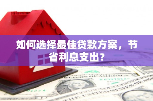 东山如何选择最佳贷款方案，节省利息支出？