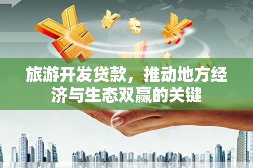 东山旅游开发贷款，推动地方经济与生态双赢的关键