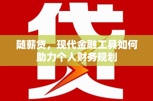 东山随薪贷，现代金融工具如何助力个人财务规划