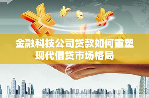 东山金融科技公司贷款如何重塑现代借贷市场格局
