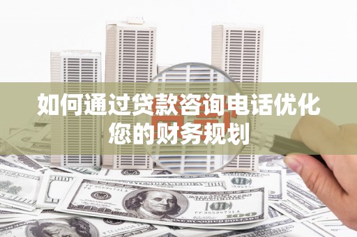 东山如何通过贷款咨询电话优化您的财务规划