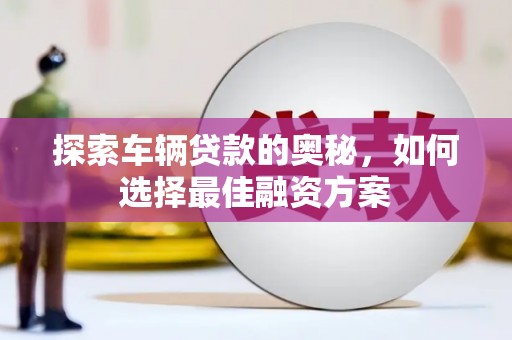 东山探索车辆贷款的奥秘，如何选择最佳融资方案