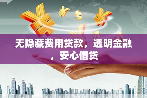 东山无隐藏费用贷款，透明金融，安心借贷