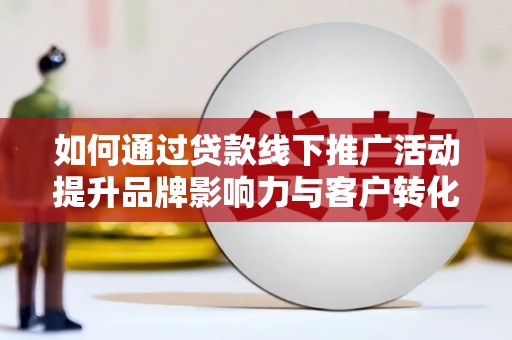 东山如何通过贷款线下推广活动提升品牌影响力与客户转化率