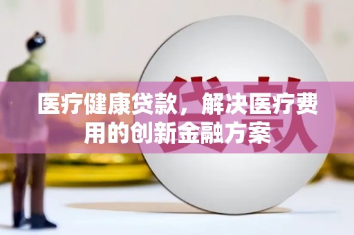 东山医疗健康贷款，解决医疗费用的创新金融方案