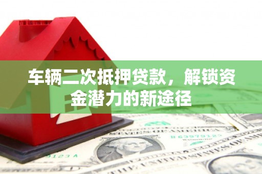 东山车辆二次抵押贷款，解锁资金潜力的新途径