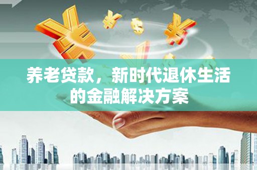 东山养老贷款，新时代退休生活的金融解决方案
