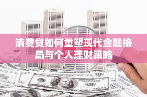 东山消费贷如何重塑现代金融格局与个人理财策略