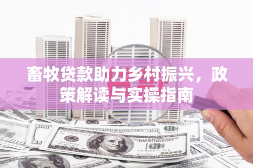 东山畜牧贷款助力乡村振兴，政策解读与实操指南