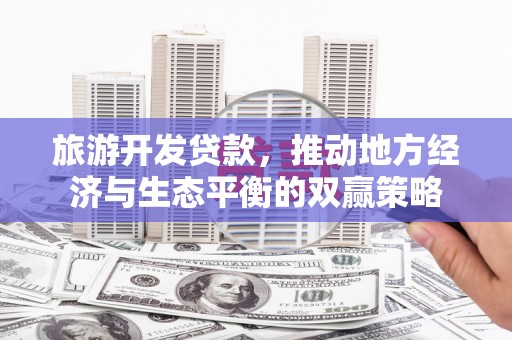 东山旅游开发贷款，推动地方经济与生态平衡的双赢策略