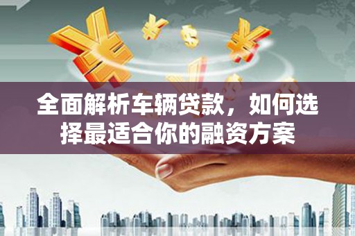 东山全面解析车辆贷款，如何选择最适合你的融资方案