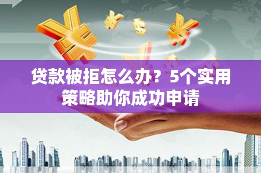 东山贷款被拒怎么办？5个实用策略助你成功申请
